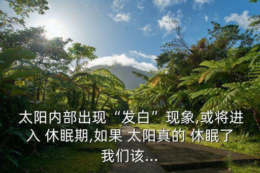  太陽內部出現“發白”現象,或將進入 休眠期,如果 太陽真的 休眠了我們該...