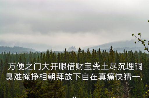  方便之門大開眼借財寶糞土盡沉埋銅臭難掩掙相朝拜放下自在真痛快猜一...