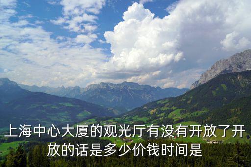 上海中心大廈的觀光廳有沒有開放了開放的話是多少價錢時間是