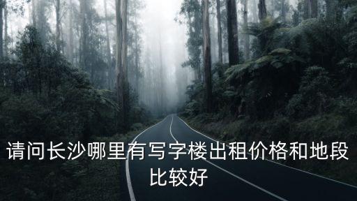 請問長沙哪里有寫字樓出租價格和地段比較好
