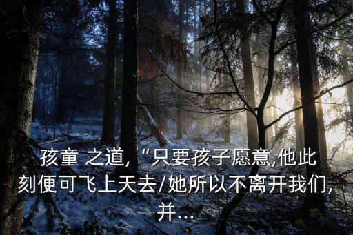  孩童 之道,“只要孩子愿意,他此刻便可飛上天去/她所以不離開我們,并...