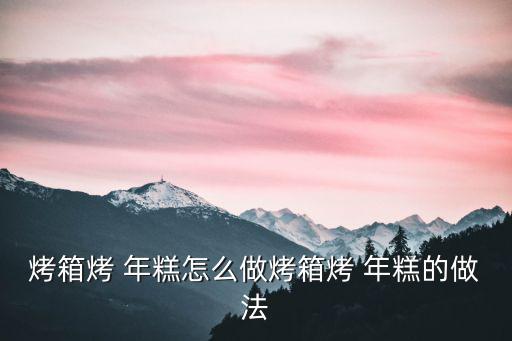烤箱烤 年糕怎么做烤箱烤 年糕的做法