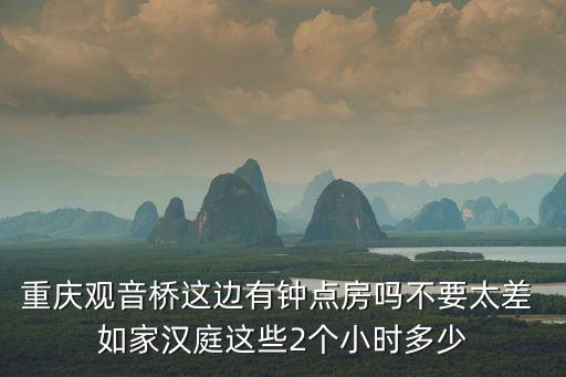 重慶觀音橋這邊有鐘點房嗎不要太差 如家漢庭這些2個小時多少