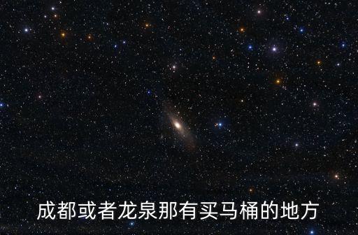 成都市中心城區廁所，成都或者龍泉那有買馬桶的地方