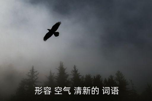 形容空氣清新的詞語,清新雙杰:清爽可口爽暢淋漓形容清潔可口