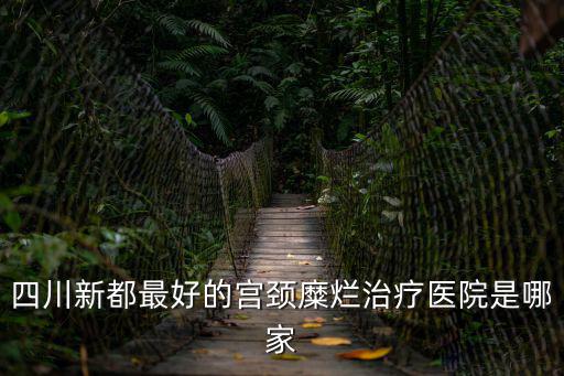 四川新都最好的宮頸糜爛治療醫院是哪家
