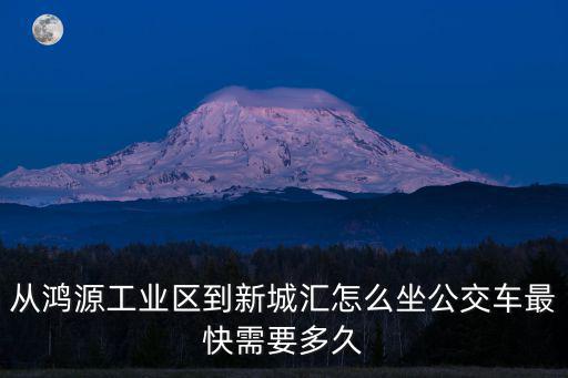 從鴻源工業區到新城匯怎么坐公交車最快需要多久