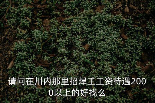 請問在川內那里招焊工工資待遇2000以上的好找么
