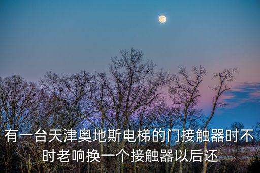 天津市更換電梯，有一臺天津奧地斯電梯的門接觸器時不時老響換一個接觸器以后還