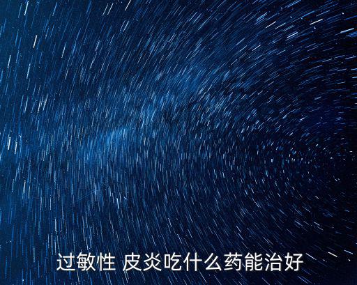  過敏性 皮炎吃什么藥能治好