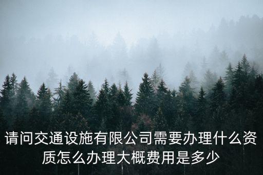 請(qǐng)問(wèn)交通設(shè)施有限公司需要辦理什么資質(zhì)怎么辦理大概費(fèi)用是多少