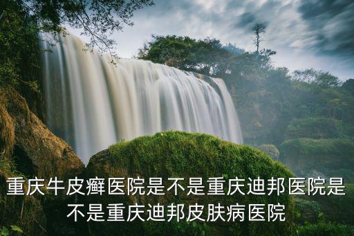 重慶牛皮癬醫(yī)院是不是重慶迪邦醫(yī)院是不是重慶迪邦皮膚病醫(yī)院