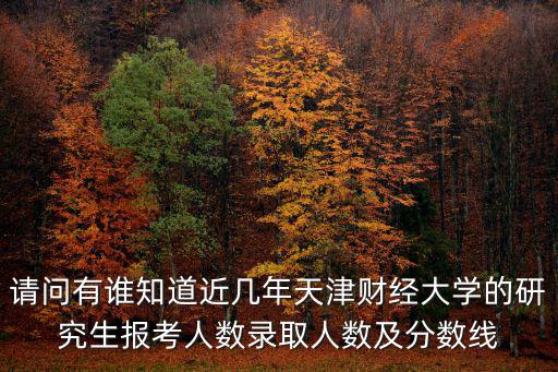 請問有誰知道近幾年天津財經(jīng)大學的研究生報考人數(shù)錄取人數(shù)及分數(shù)線