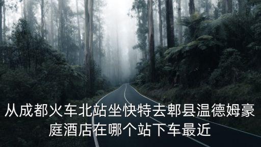 從成都火車北站坐快特去郫縣溫德姆豪庭酒店在哪個站下車最近