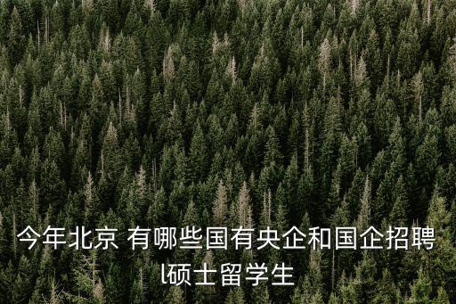 今年北京 有哪些國有央企和國企招聘l碩士留學生