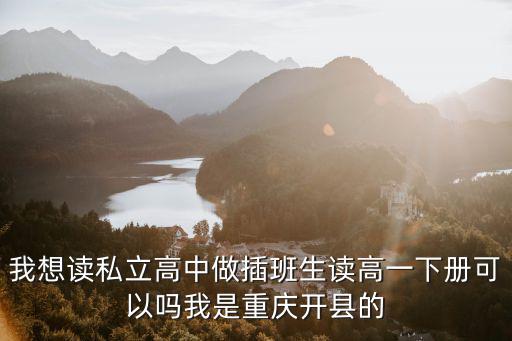 我想讀私立高中做插班生讀高一下冊可以嗎我是重慶開縣的