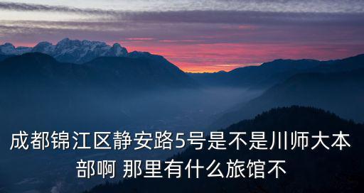 成都錦江區靜安路5號是不是川師大本部啊 那里有什么旅館不
