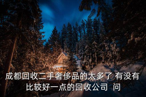 成都回收二手奢侈品的太多了 有沒有比較好一點(diǎn)的回收公司  問