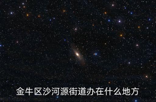金牛區(qū)沙河源街道辦在什么地方