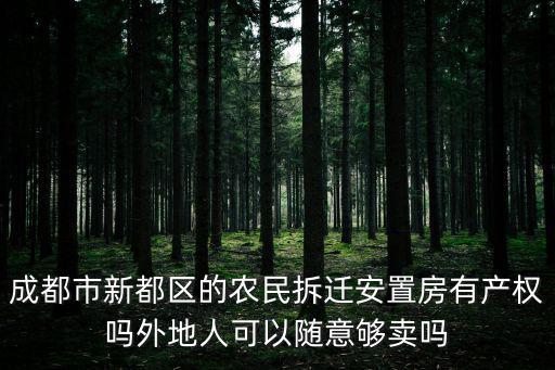 成都市新都區的農民拆遷安置房有產權嗎外地人可以隨意夠賣嗎