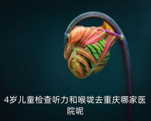 4歲兒童檢查聽力和喉嚨去重慶哪家醫(yī)院呢