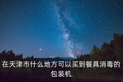 在天津市什么地方可以買到餐具消毒的包裝機