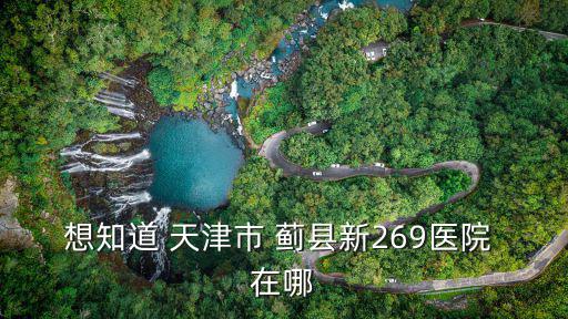 想知道 天津市 薊縣新269醫院 在哪