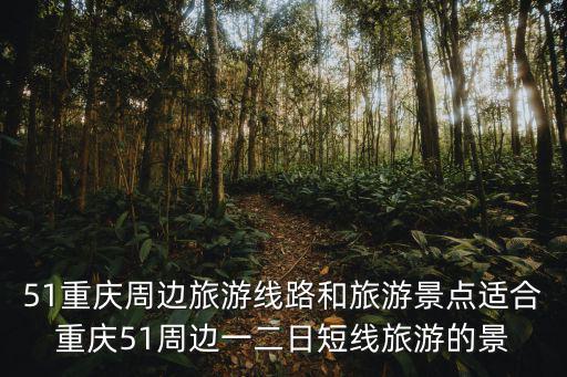 51重慶周邊旅游線路和旅游景點適合重慶51周邊一二日短線旅游的景