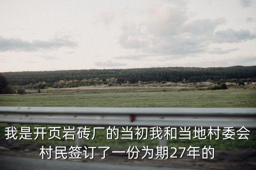 我是開頁巖磚廠的當初我和當地村委會村民簽訂了一份為期27年的