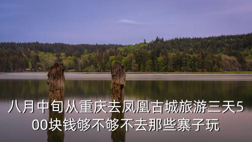 八月中旬從重慶去鳳凰古城旅游三天500塊錢夠不夠不去那些寨子玩