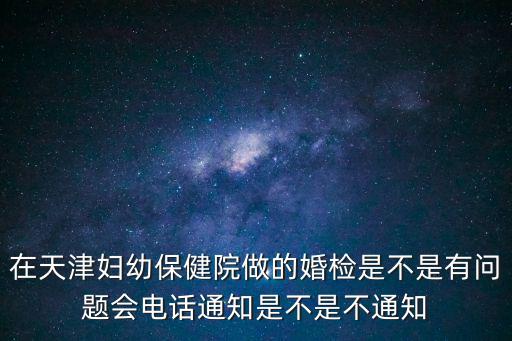 在天津婦幼保健院做的婚檢是不是有問題會電話通知是不是不通知