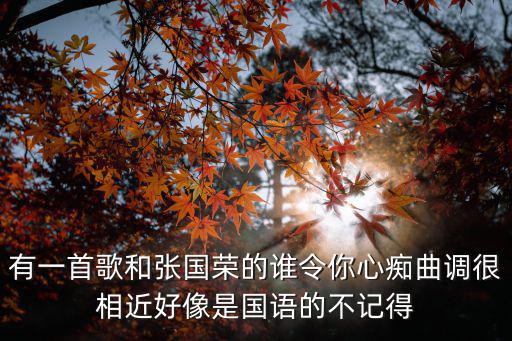 有一首歌和張國榮的誰令你心癡曲調(diào)很相近好像是國語的不記得