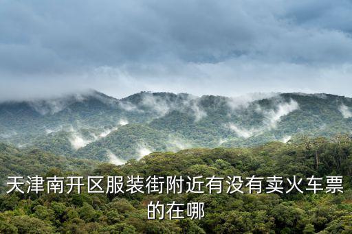 天津南開區服裝街附近有沒有賣火車票的在哪