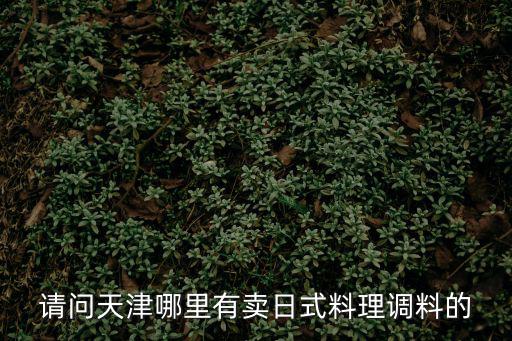 天津市上悅調(diào)味品，請(qǐng)問(wèn)天津哪里有賣(mài)日式料理調(diào)料的