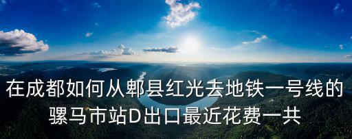 在成都如何從郫縣紅光去地鐵一號線的騾馬市站D出口最近花費一共