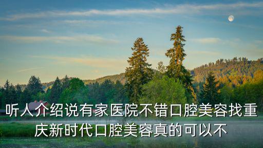 聽人介紹說有家醫院不錯口腔美容找重慶新時代口腔美容真的可以不