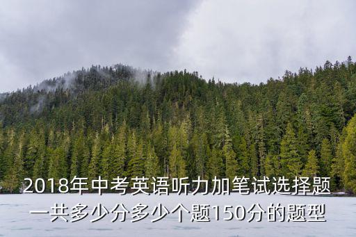 2018年中考英語聽力加筆試選擇題一共多少分多少個題150分的題型