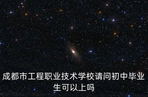 成都市工程職業技術學校請問初中畢業生可以上嗎