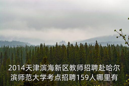 2014天津?yàn)I海新區(qū)教師招聘赴哈爾濱師范大學(xué)考點(diǎn)招聘159人哪里有