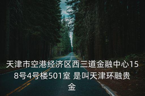 天津市空港經(jīng)濟(jì)區(qū)西三道金融中心158號(hào)4號(hào)樓501室 是叫天津環(huán)融貴金
