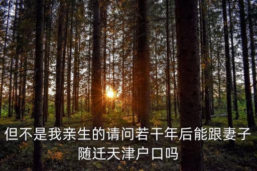 天津市不是獨生子女父母可隨遷嗎，但不是我親生的請問若干年后能跟妻子隨遷天津戶口嗎