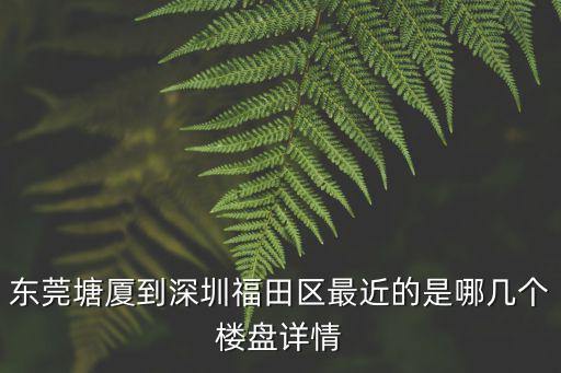 東莞塘廈到深圳福田區最近的是哪幾個樓盤詳情