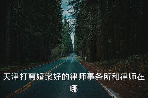天津打離婚案好的律師事務所和律師在哪