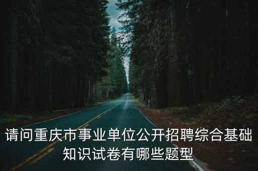 重慶市萬州考編考試題型，請問重慶市事業(yè)單位公開招聘綜合基礎(chǔ)知識試卷有哪些題型