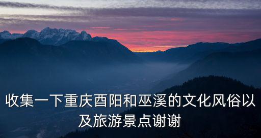 收集一下重慶酉陽和巫溪的文化風俗以及旅游景點謝謝