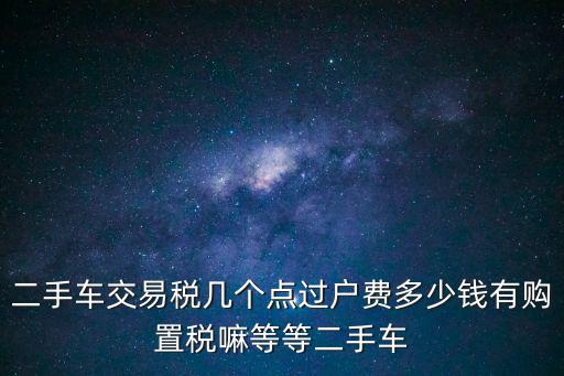 二手車交易稅幾個點過戶費多少錢有購置稅嘛等等二手車