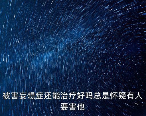 被害妄想癥還能治療好嗎總是懷疑有人要害他