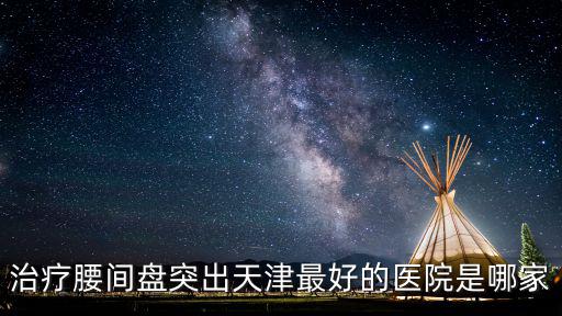 治療腰間盤突出天津最好的醫院是哪家
