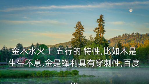 金木水火土 五行的 特性,比如木是生生不息,金是鋒利具有穿刺性,百度...