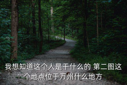 我想知道這個人是干什么的 第二圖這個地點位于萬州什么地方